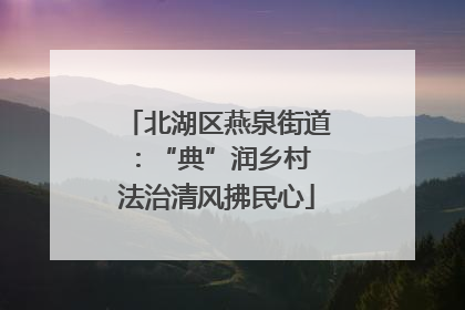 北湖区燕泉街道：“典”润乡村 法治清风拂民心