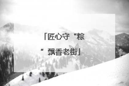 匠心守“粽”飘香老街