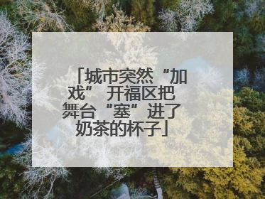 城市突然“加戏” 开福区把舞台“塞”进了奶茶的杯子
