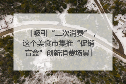 吸引“二次消费”，这个美食市集推“促销盲盒”创新消费场景