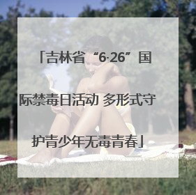 吉林省“6·26”国际禁毒日活动 多形式守护青少年无毒青春