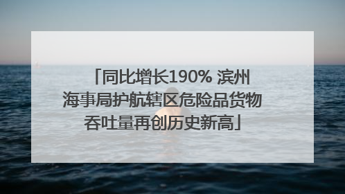 同比增长190% 滨州海事局护航辖区危险品货物吞吐量再创历史新高