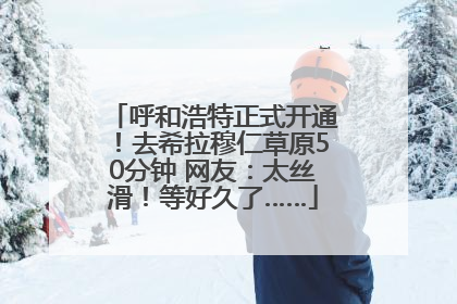 呼和浩特正式开通！去希拉穆仁草原50分钟 网友：太丝滑！等好久了……