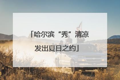 哈尔滨“秀”清凉 发出夏日之约
