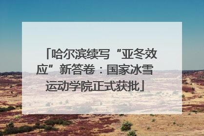 哈尔滨续写“亚冬效应”新答卷：国家冰雪运动学院正式获批