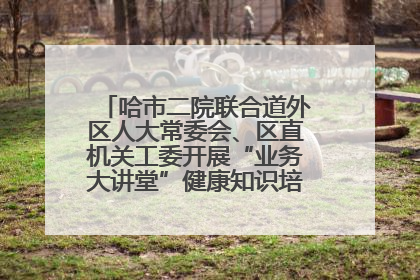 哈市二院联合道外区人大常委会、区直机关工委开展“业务大讲堂”健康知识培训暨大型义诊活动