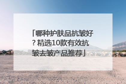 哪种护肤品抗皱好？精选10款有效抗皱去皱产品推荐