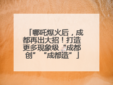 哪吒爆火后，成都再出大招！打造更多现象级“成都创”“成都造”
