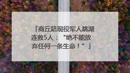 商丘籍现役军人跳湖连救5人：“绝不能放弃任何一条生命！”