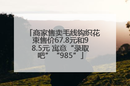 商家售卖毛线钩织花束售价67.8元和98.5元 寓意“录取吧”“985”