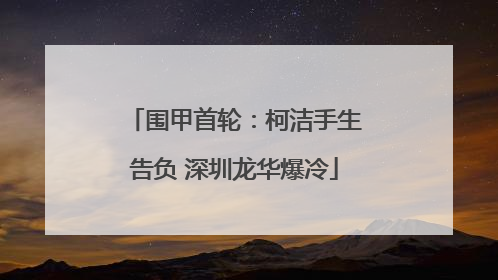 围甲首轮：柯洁手生告负 深圳龙华爆冷