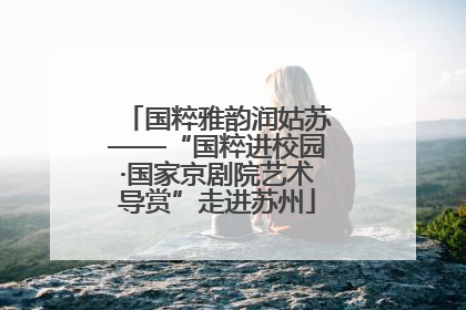 国粹雅韵润姑苏——“国粹进校园·国家京剧院艺术导赏”走进苏州
