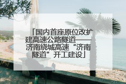 国内首座原位改扩建高速公路隧道——济南绕城高速“济南隧道”开工建设