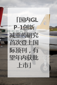 国内GLP-1创新减重药研究首次登上国际顶刊，有望年内获批上市