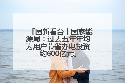 国新看台丨国家能源局：过去五年年均为用户节省办电投资约600亿元