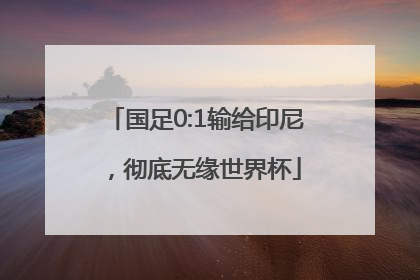 国足0:1输给印尼，彻底无缘世界杯