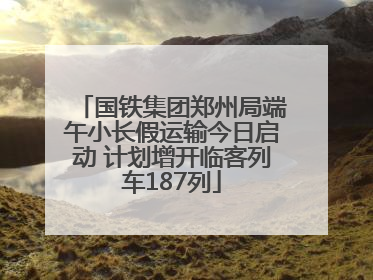 国铁集团郑州局端午小长假运输今日启动 计划增开临客列车187列
