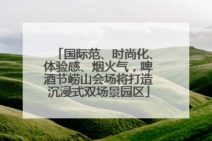 国际范、时尚化、体验感、烟火气，啤酒节崂山会场将打造沉浸式双场景园区
