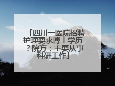 四川一医院招聘护理要求博士学历？院方：主要从事科研工作