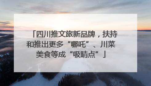 四川推文旅新品牌，扶持和推出更多“哪吒”、川菜美食等成“吸睛点”