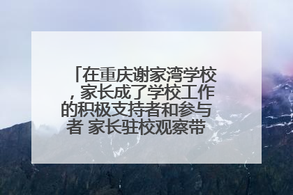 在重庆谢家湾学校，家长成了学校工作的积极支持者和参与者 家长驻校观察带来可喜变化