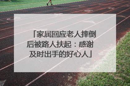 家属回应老人摔倒后被路人扶起：感谢及时出手的好心人