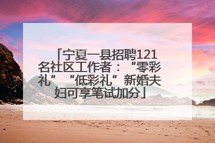 宁夏一县招聘121名社区工作者：“零彩礼”“低彩礼”新婚夫妇可享笔试加分