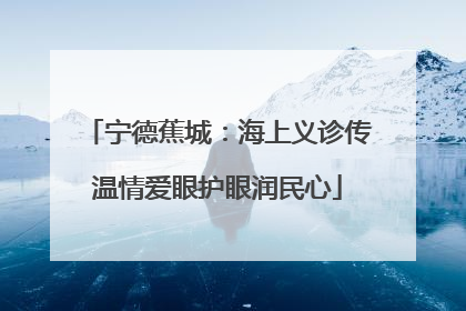 宁德蕉城:海上义诊传温情爱眼护眼润民心