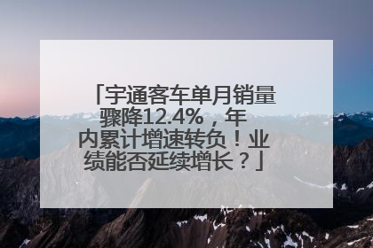 宇通客车单月销量骤降12.4%，年内累计增速转负！业绩能否延续增长？