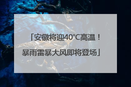 安徽将迎40℃高温！暴雨雷暴大风即将登场