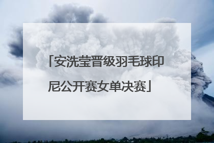 安洗莹晋级羽毛球印尼公开赛女单决赛