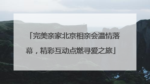 完美亲家北京相亲会温情落幕，精彩互动点燃寻爱之旅