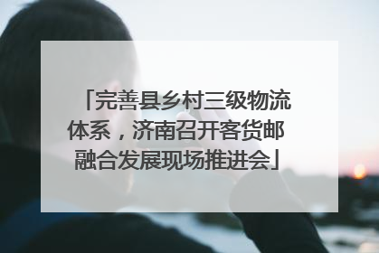 完善县乡村三级物流体系，济南召开客货邮融合发展现场推进会