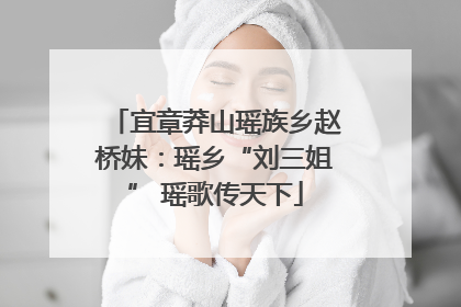 宜章莽山瑶族乡赵桥妹：瑶乡“刘三姐” 瑶歌传天下