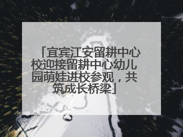 宜宾江安留耕中心校迎接留耕中心幼儿园萌娃进校参观，共筑成长桥梁