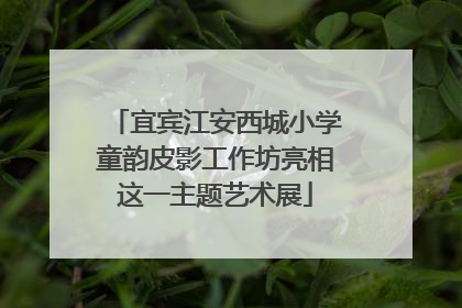 宜宾江安西城小学童韵皮影工作坊亮相这一主题艺术展