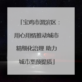 宝鸡市渭滨区：用心用情推动城市精细化治理 助力城市塑颜提质