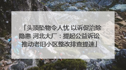 头顶坠物令人忧 以诉促治除隐患 河北大厂：提起公益诉讼推动老旧小区整改排查提速