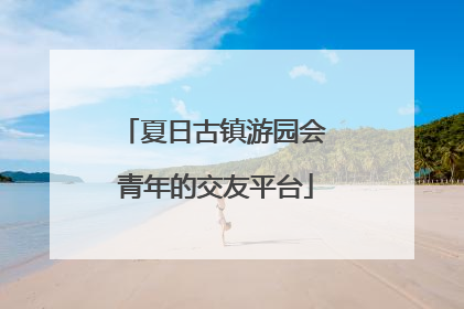 夏日古镇游园会 青年的交友平台