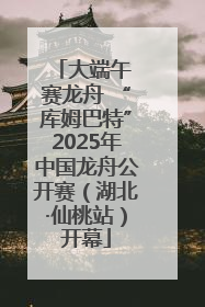 大端午 赛龙舟 “库姆巴特”2025年中国龙舟公开赛（湖北·仙桃站）开幕