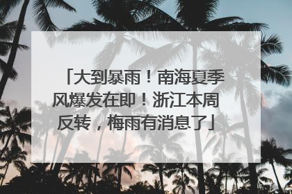 大到暴雨！南海夏季风爆发在即！浙江本周反转，梅雨有消息了