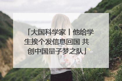 大国科学家丨他给学生挨个发信息回国 共创中国量子梦之队