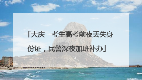 大庆一考生高考前夜丢失身份证，民警深夜加班补办
