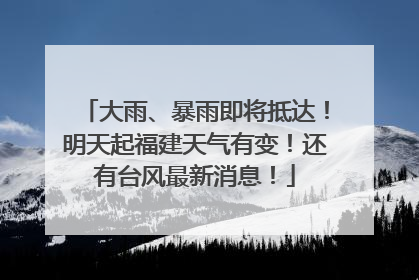 大雨、暴雨即将抵达！明天起福建天气有变！还有台风最新消息！