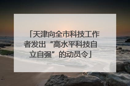 天津向全市科技工作者发出“高水平科技自立自强”的动员令