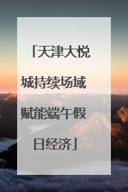 天津大悦城持续场域赋能端午假日经济
