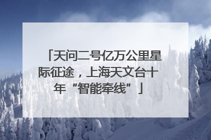 天问二号亿万公里星际征途，上海天文台十年“智能牵线”