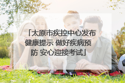 太原市疾控中心发布健康提示 做好疾病预防 安心迎接考试