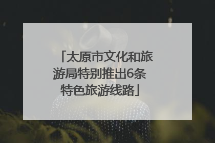 太原市文化和旅游局特别推出6条特色旅游线路
