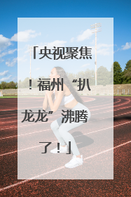 央视聚焦！福州“扒龙龙”沸腾了！